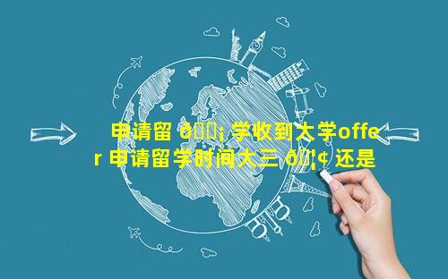 申请留 🐡 学收到大学offer 申请留学时间大三 🦢 还是大四